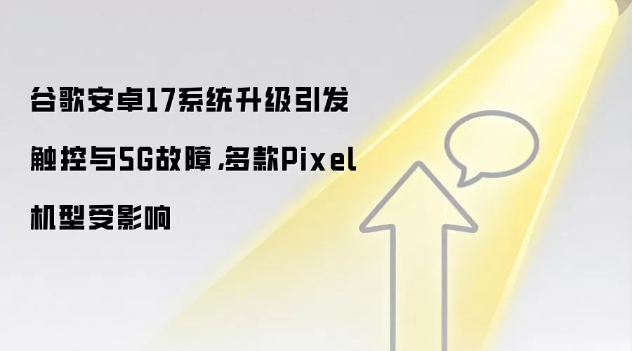 谷歌安卓17系统升级引发触控与5G故障，多款Pixel机型受影响