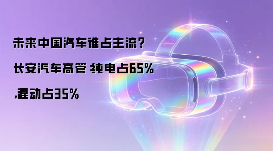 未来中国汽车谁占主流？ 长安汽车高管：纯电占65%，混动占35%