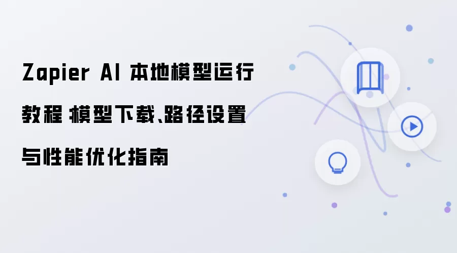 Zapier AI 本地模型运行教程:模型下载、路径设置与性能优化指南