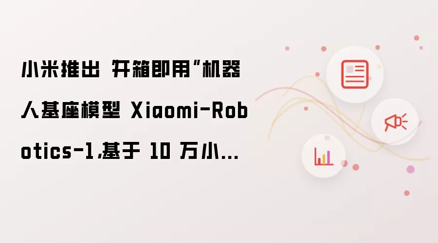 小米推出“开箱即用”机器人基座模型 Xiaomi-Robotics-1,基于 10 万小时数据训练