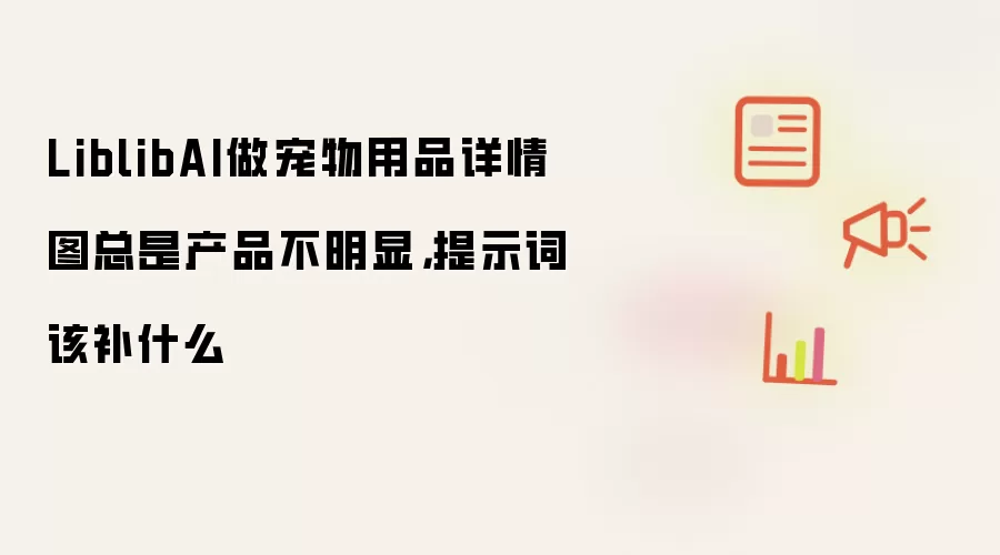 LiblibAI做宠物用品详情图总是产品不明显,提示词该补什么