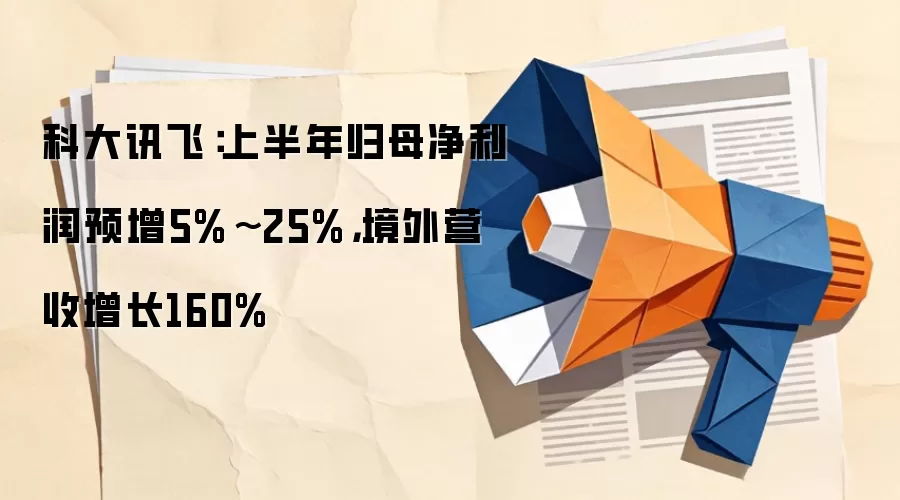 科大讯飞:上半年归母净利润预增5%~25%,境外营收增长160%