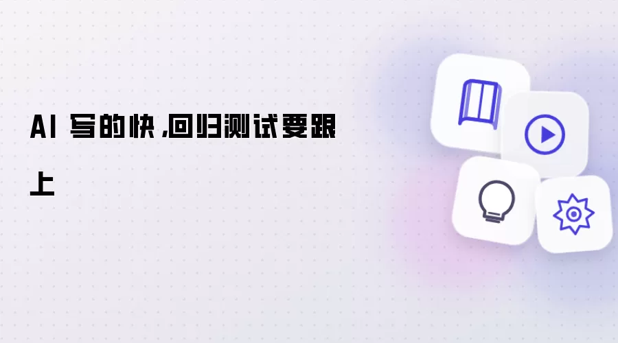 AI 写的快,回归测试要跟上