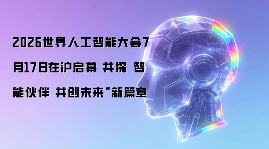 2026世界人工智能大会7月17日在沪启幕 共探“智能伙伴 共创未来”新篇章