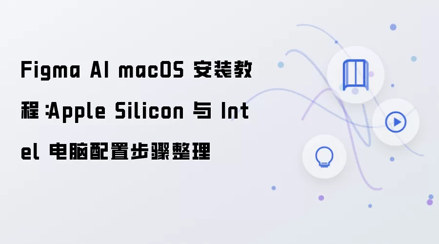 Figma AI macOS 安装教程：Apple Silicon 与 Intel 电脑配置步骤整理