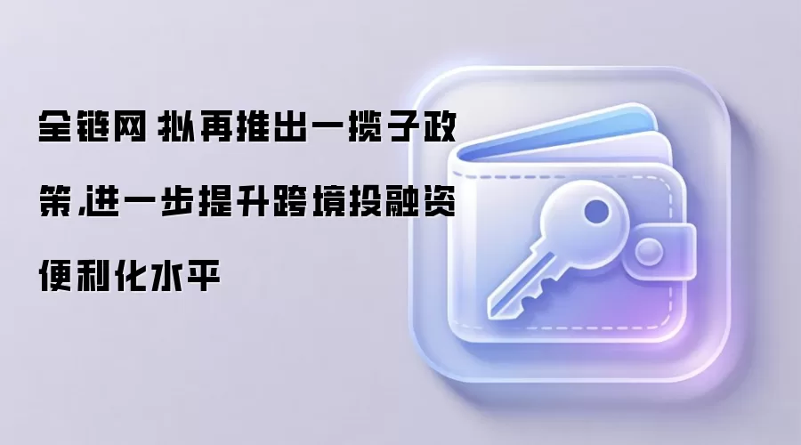 全链网：拟再推出一揽子政策，进一步提升跨境投融资便利化水平