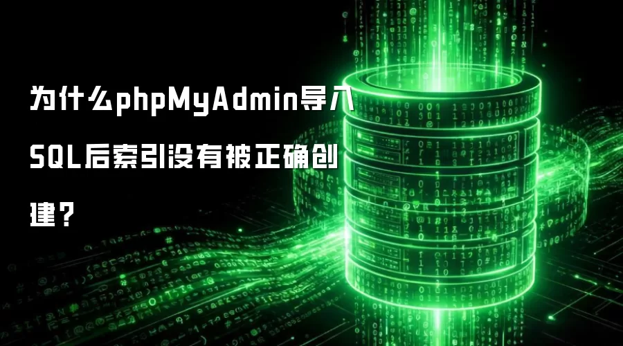 为什么phpMyAdmin导入SQL后索引没有被正确创建?