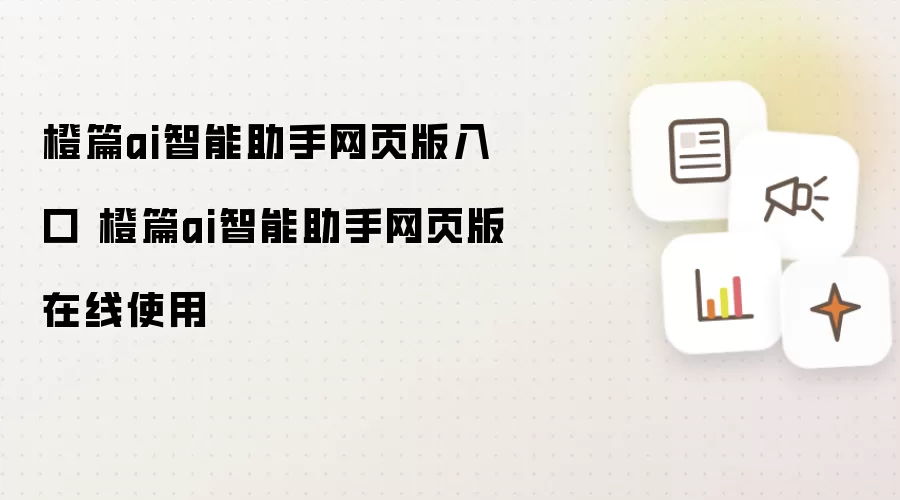 橙篇ai智能助手网页版入口 橙篇ai智能助手网页版在线使用