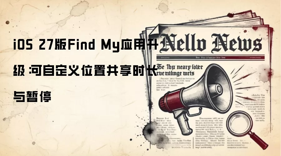 iOS 27版Find My应用升级:可自定义位置共享时长与暂停