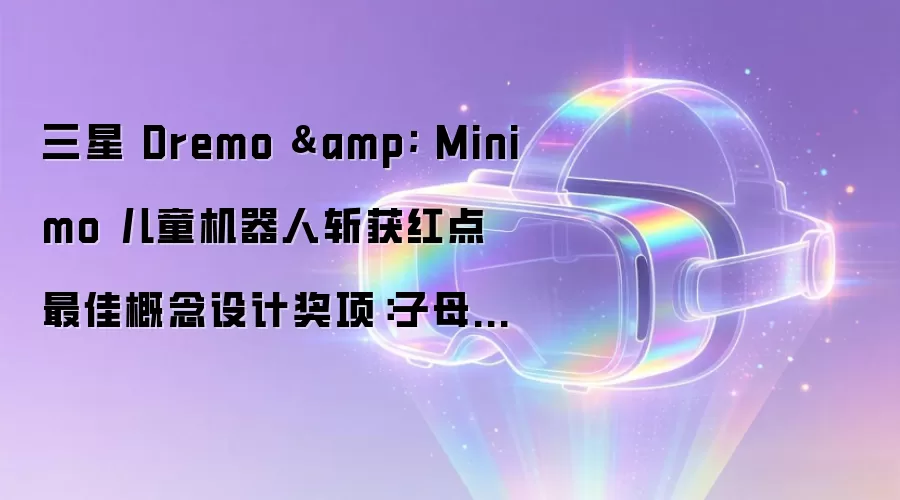 三星 Dremo & Minimo 儿童机器人斩获红点最佳概念设计奖项:子母 AI 套件,企鹅造型