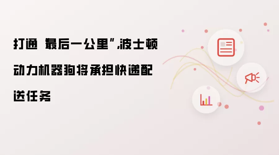 打通“最后一公里”,波士顿动力机器狗将承担快递配送任务