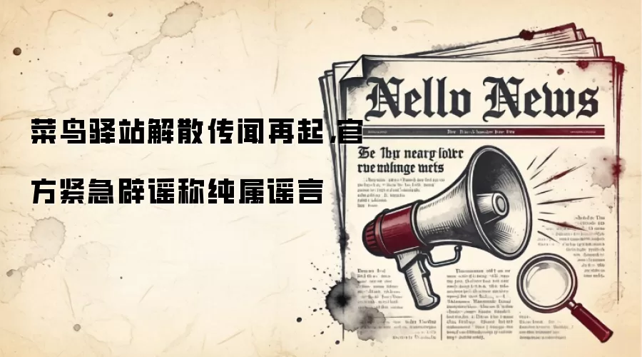 菜鸟驿站解散传闻再起，官方紧急辟谣称纯属谣言