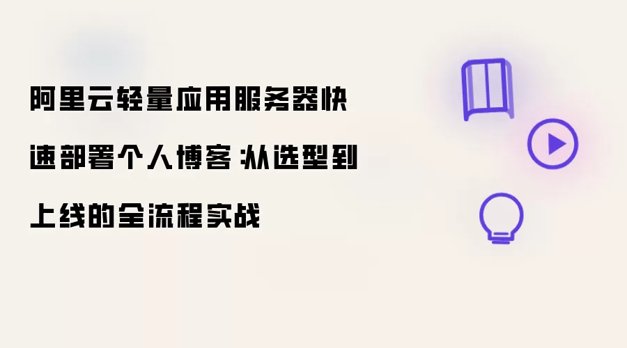 阿里云轻量应用服务器快速部署个人博客：从选型到上线的全流程实战