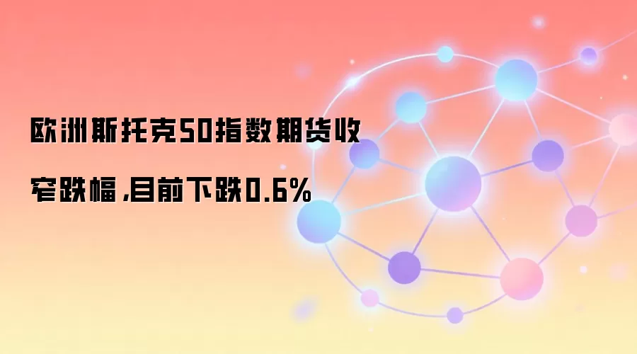 欧洲斯托克50指数期货收窄跌幅，目前下跌0.6%