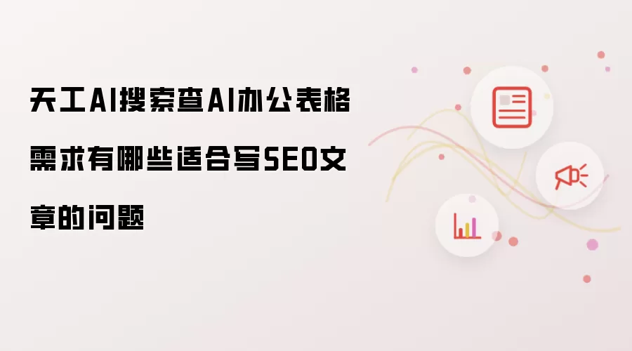 天工AI搜索查AI办公表格需求有哪些适合写SEO文章的问题