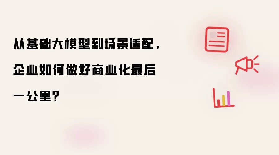 从基础大模型到场景适配，企业如何做好商业化最后一公里？