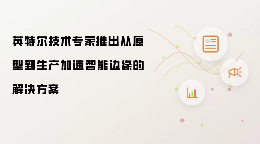 英特尔技术专家推出从原型到生产加速智能边缘的解决方案