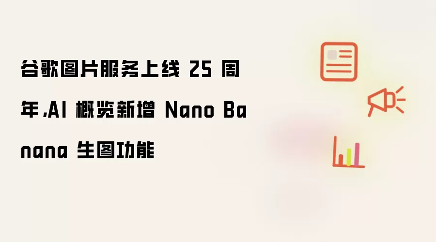 谷歌图片服务上线 25 周年,AI 概览新增 Nano Banana 生图功能