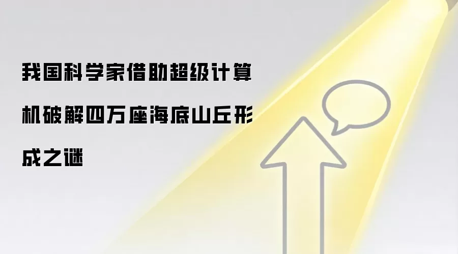 我国科学家借助超级计算机破解四万座海底山丘形成之谜
