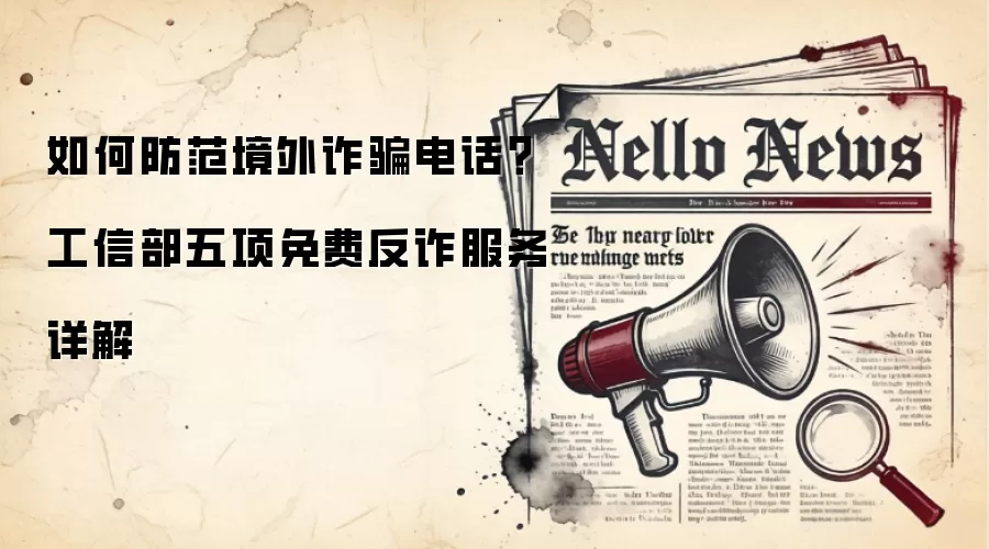 如何防范境外反诈电话?工信部五项免费反诈服务详解