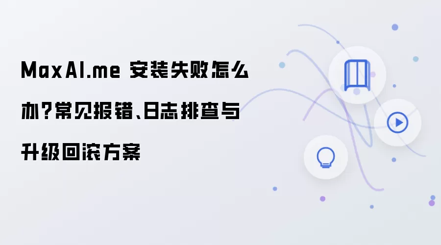 MaxAI.me 安装失败怎么办?常见报错、日志排查与升级回滚方案