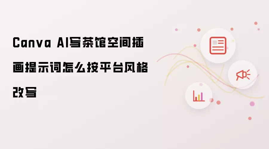 Canva AI写茶馆空间插画提示词怎么按平台风格改写