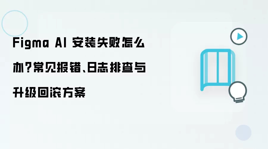 Figma AI 安装失败怎么办?常见报错、日志排查与升级回滚方案