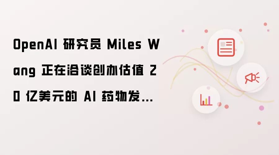 OpenAI 研究员 Miles Wang 正在洽谈创办估值 20 亿美元的 AI 药物发现初创公司