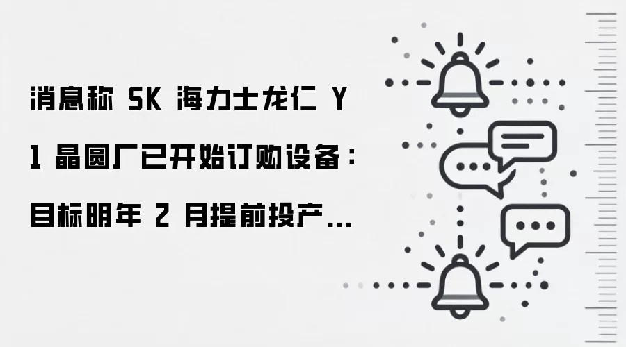 消息称 SK 海力士龙仁 Y1 晶圆厂已开始订购设备:目标明年 2 月提前投产,初期产能 2 万片 / 月