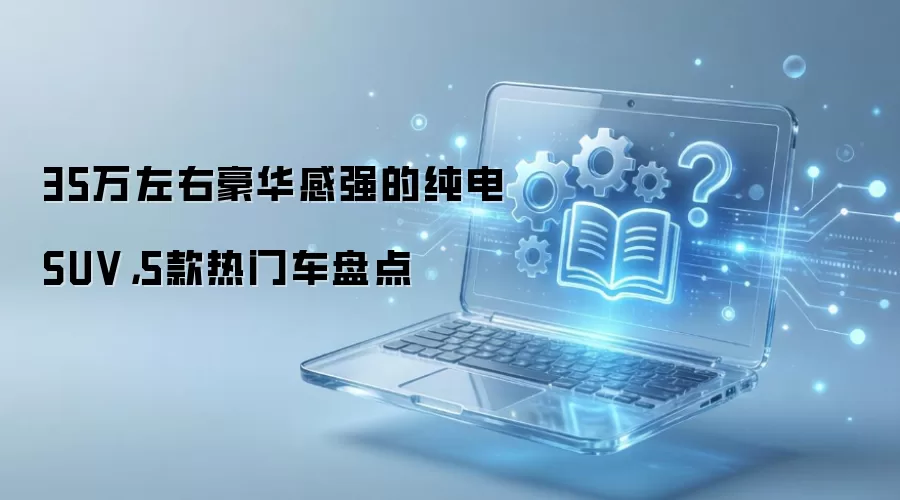 35万左右豪华感强的纯电SUV，5款热门车盘点