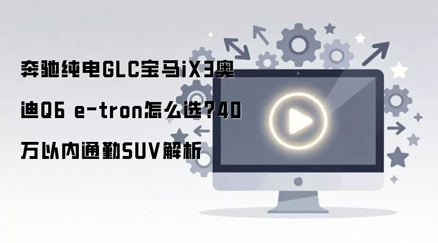 奔驰纯电GLC宝马iX3奥迪Q6 e-tron怎么选?40万以内通勤SUV解析