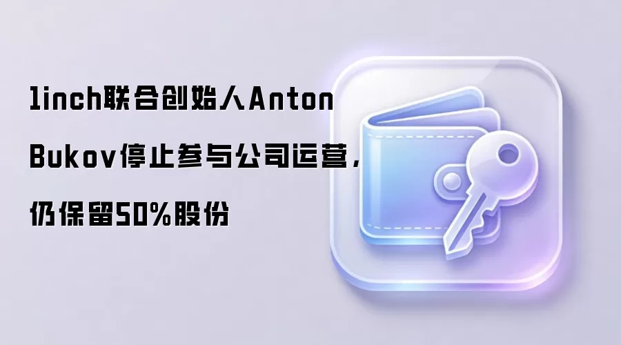 1inch联合创始人Anton Bukov退居幕后保留50%股份战略分歧