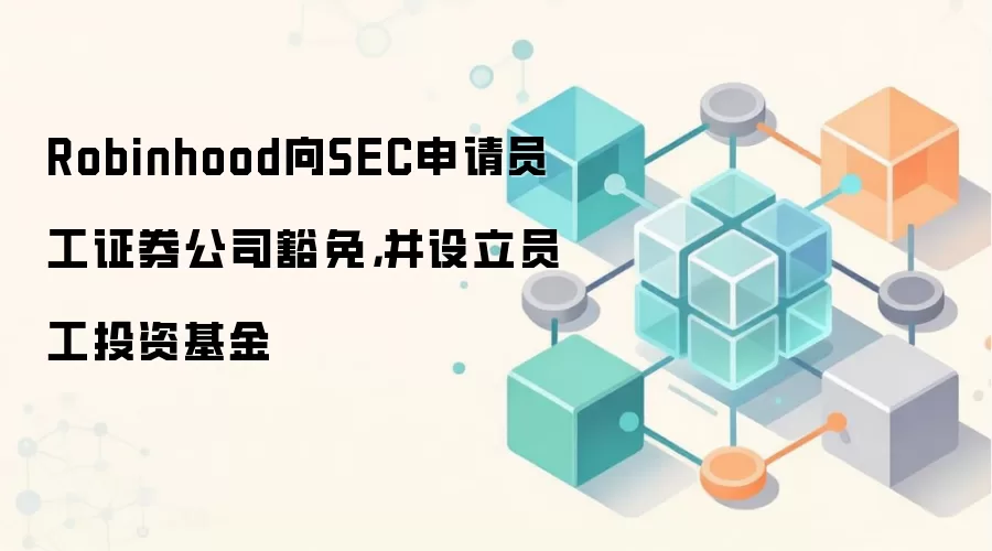 Robinhood向SEC申请员工证券公司豁免并设立员工投资基金