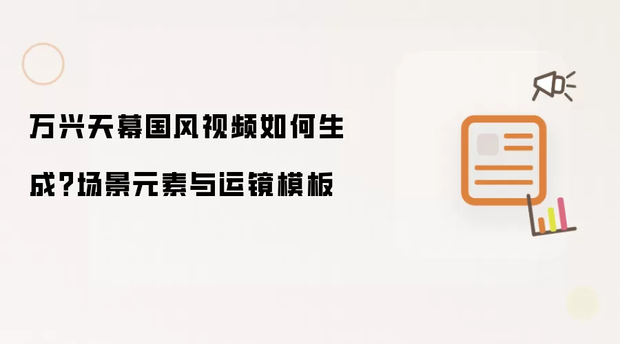 万兴天幕国风视频如何生成?场景元素与运镜模板
