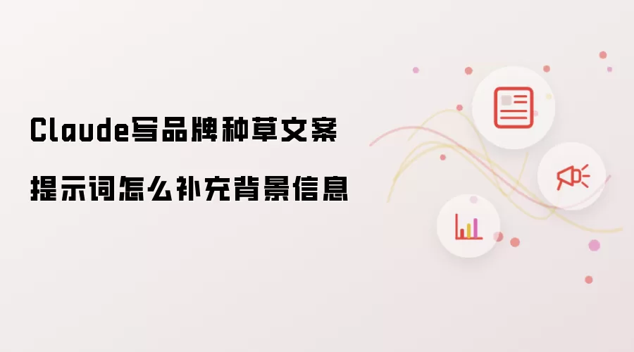Claude写品牌种草文案提示词怎么补充背景信息