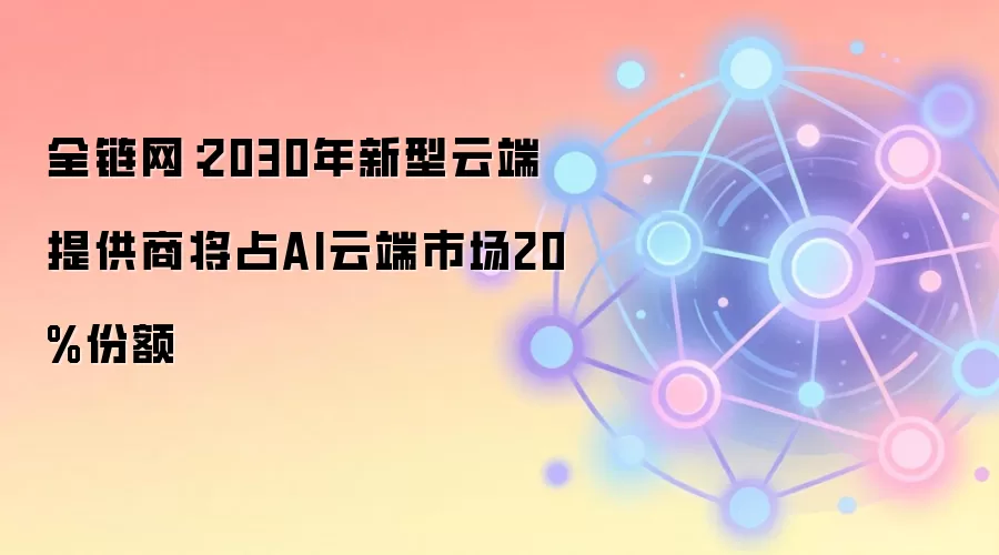 全链网:2030年新型云端提供商将占AI云端市场20%份额