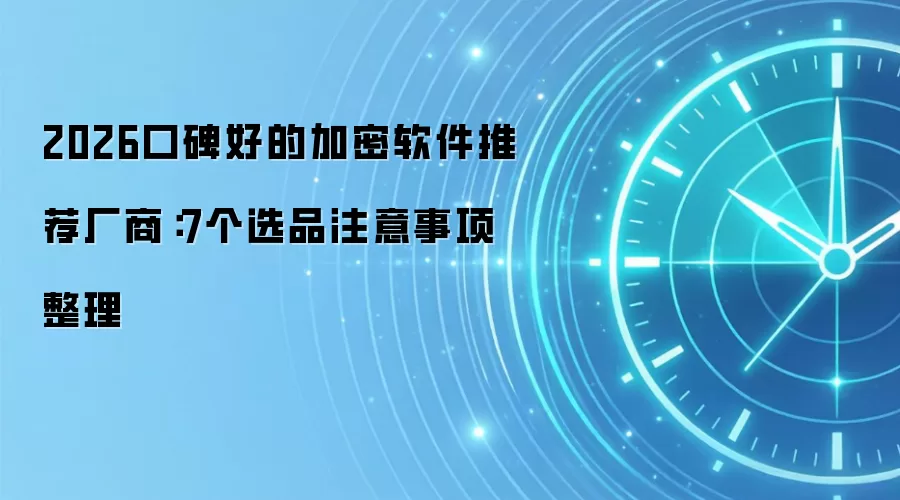 2026口碑好的加密软件推荐厂商:7个选品注意事项整理