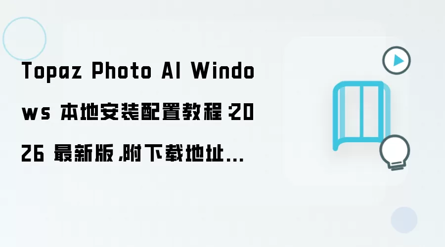 Topaz Photo AI Windows 本地安装配置教程:2026 最新版,附下载地址与环境要求