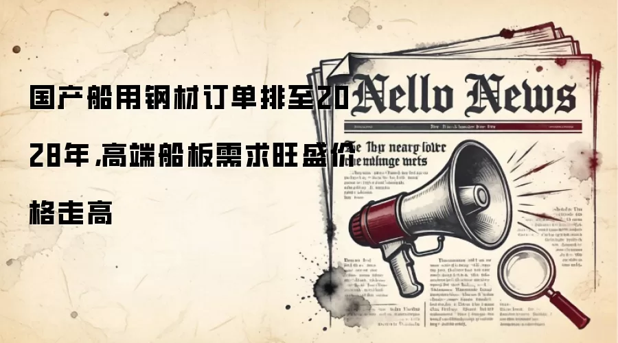 国产船用钢材订单排至2028年,高端船板需求旺盛价格走高