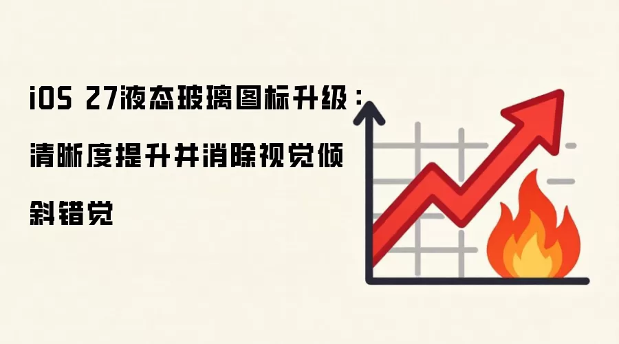 iOS 27液态玻璃图标升级：清晰度提升并消除视觉倾斜错觉
