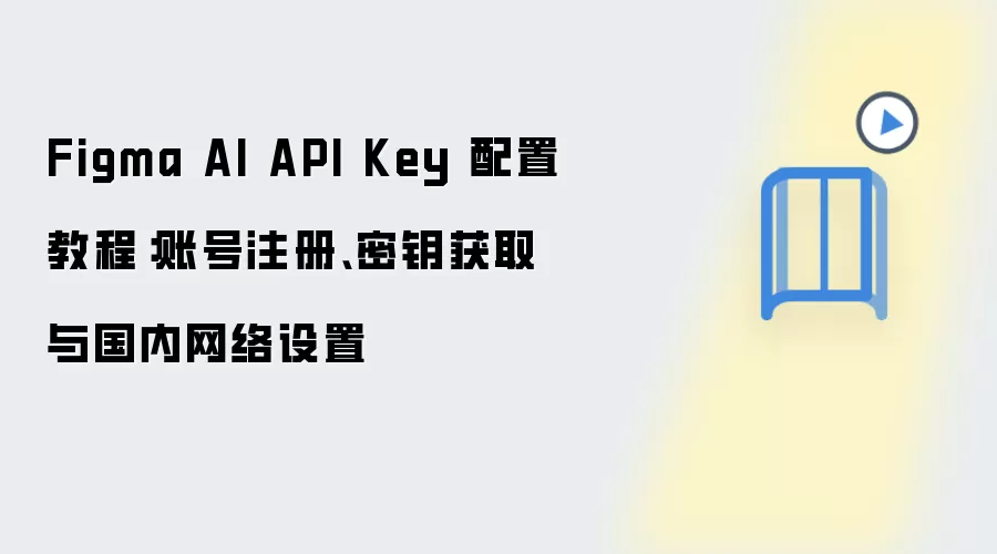 Figma AI API Key 配置教程：账号注册、密钥获取与国内网络设置