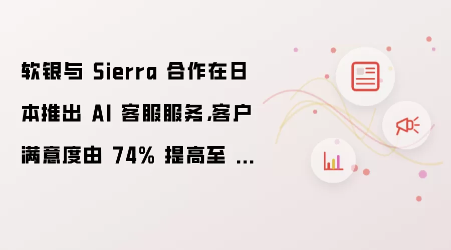软银与 Sierra 合作在日本推出 AI 客服服务,客户满意度由 74% 提高至 93%
