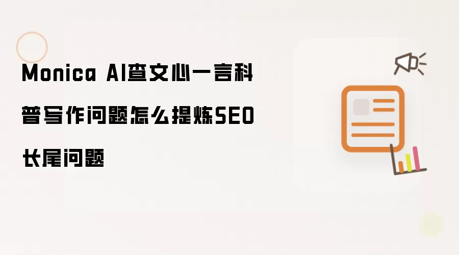 Monica AI查文心一言科普写作问题怎么提炼SEO长尾问题