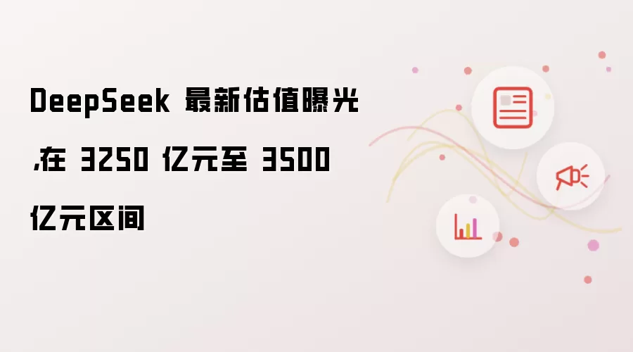 DeepSeek 最新估值曝光，在 3250 亿元至 3500 亿元区间
