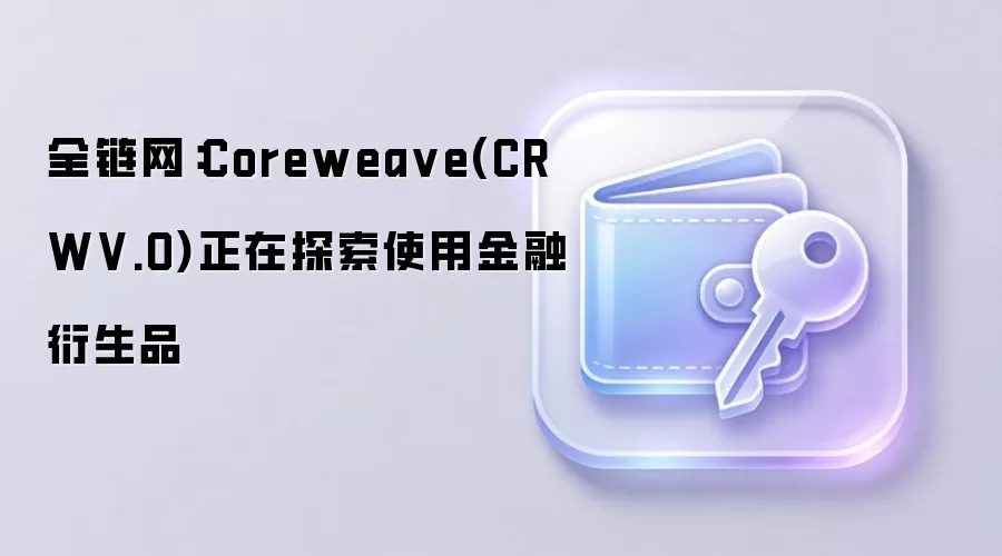 全链网：Corewea ve(CRWV.O)正在探索使用金融衍生品