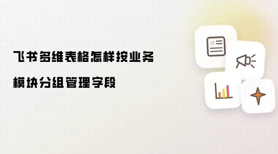 飞书多维表格怎样按业务模块分组管理字段