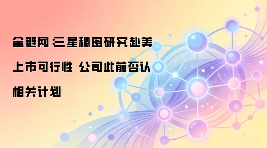 全链网:三星秘密研究赴美上市可行性 公司此前否认相关计划