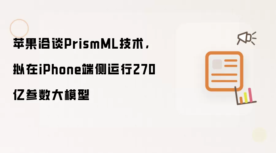 苹果洽谈PrismML技术,拟在iPhone端侧运行270亿参数大模型