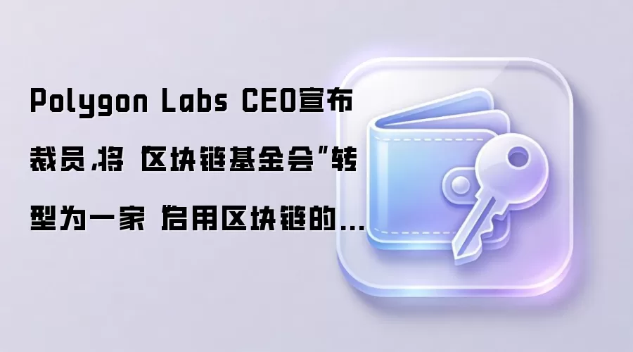 Polygon Labs CEO宣布裁员，将“区块链基金会”转型为一家“启用区块链的支付公司”