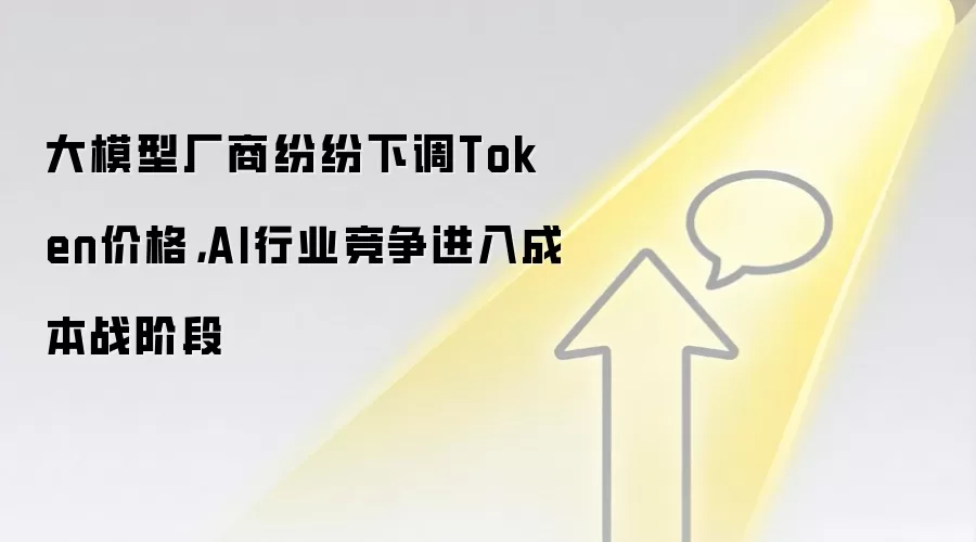 大模型厂商纷纷下调Token价格,AI行业竞争进入成本战阶段